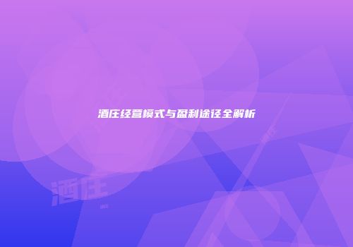 酒庄经营模式与盈利途径全解析