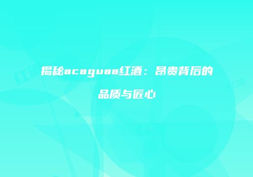 揭秘acaguaa红酒：昂贵背后的品质与匠心