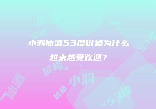 小洞仙酒53度价格为什么越来越受欢迎？