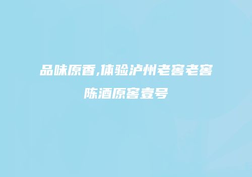 品味原香,体验泸州老窖老窖陈酒原窖壹号