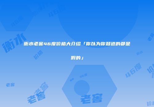 衡水老窖46度价格大介绍「你以为你知道的都是假的」