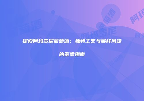 探索阿玛罗尼葡萄酒：独特工艺与多样风味的鉴赏指南