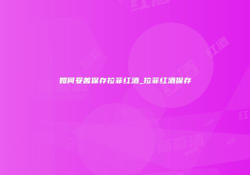 如何妥善保存拉菲红酒_拉菲红酒保存
