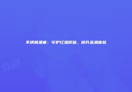 不锈钢酒塞：守护红酒原味，提升品酒体验
