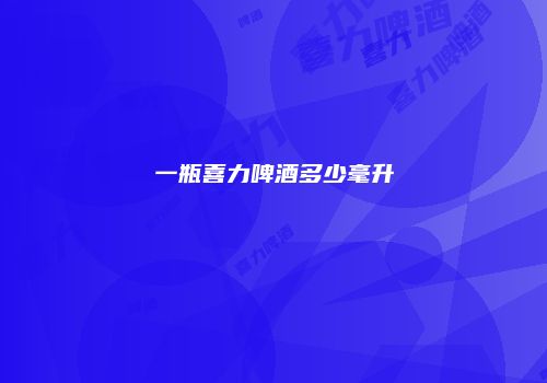 一瓶喜力啤酒多少毫升