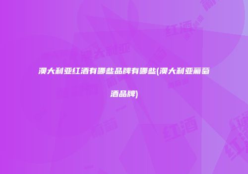 澳大利亚红酒有哪些品牌有哪些(澳大利亚葡萄酒品牌)