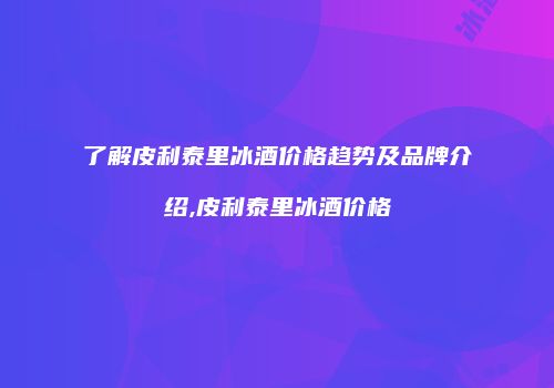 了解皮利泰里冰酒价格趋势及品牌介绍,皮利泰里冰酒价格