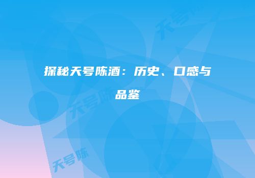 探秘天号陈酒：历史、口感与品鉴