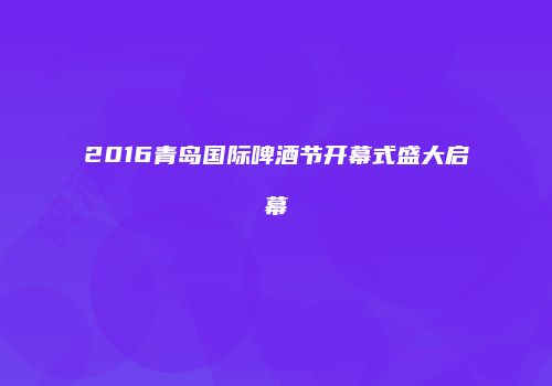 2016青岛国际啤酒节开幕式盛大启幕