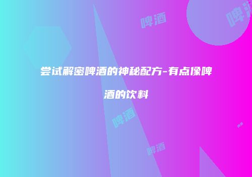 尝试解密啤酒的神秘配方-有点像啤酒的饮料
