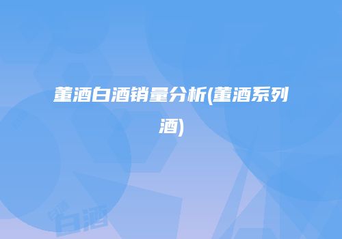 董酒白酒销量分析(董酒系列酒)