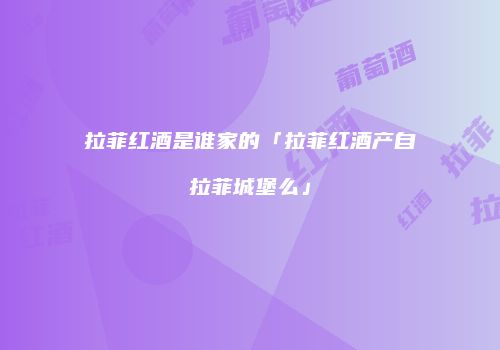 拉菲红酒是谁家的「拉菲红酒产自拉菲城堡么」