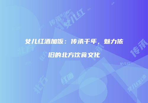 女儿红酒加饭：传承千年，魅力依旧的北方饮食文化