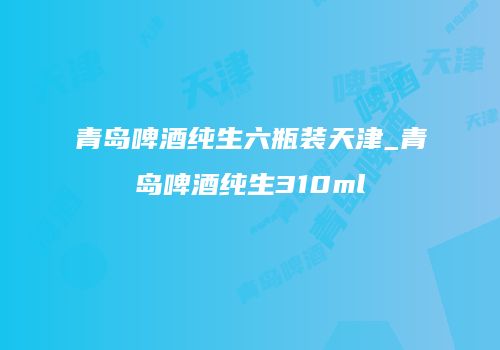 青岛啤酒纯生六瓶装天津_青岛啤酒纯生310ml