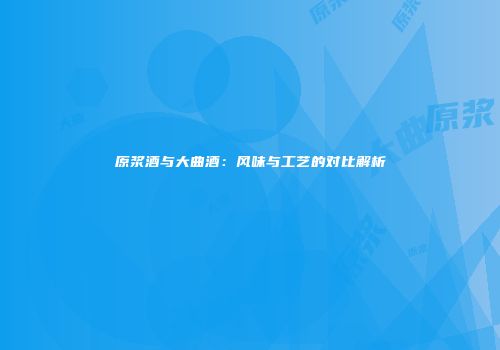 原浆酒与大曲酒：风味与工艺的对比解析
