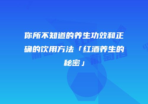 你所不知道的养生功效和正确的饮用方法「红酒养生的秘密」