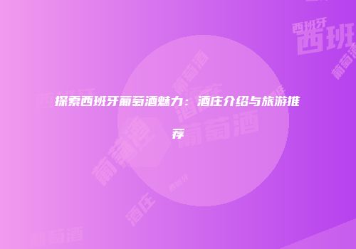 探索西班牙葡萄酒魅力：酒庄介绍与旅游推荐