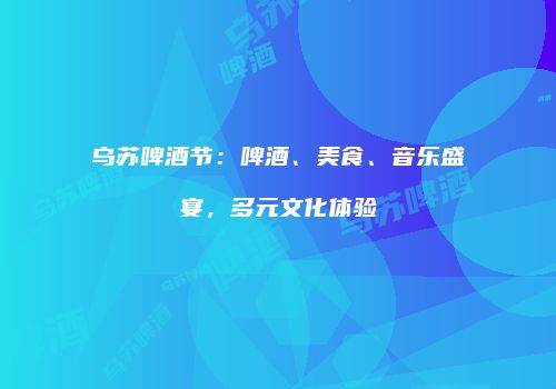 乌苏啤酒节：啤酒、美食、音乐盛宴，多元文化体验