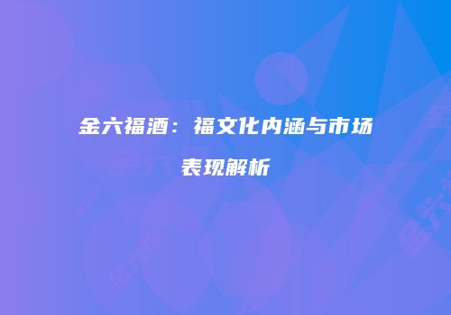 金六福酒：福文化内涵与市场表现解析