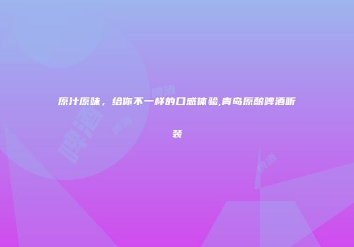 原汁原味，给你不一样的口感体验,青岛原酿啤酒听装