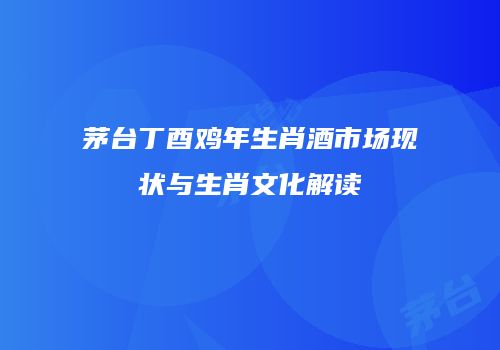 茅台丁酉鸡年生肖酒市场现状与生肖文化解读