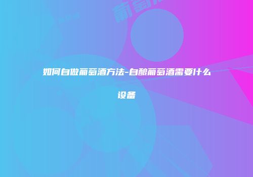 如何自做葡萄酒方法-自酿葡萄酒需要什么设备