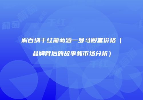 解百纳干红葡萄酒一罗马殿堂价格（品牌背后的故事和市场分析）