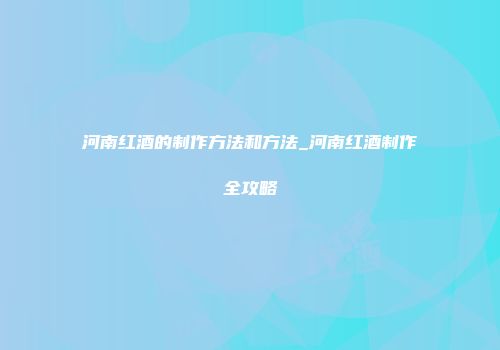 河南红酒的制作方法和方法_河南红酒制作全攻略