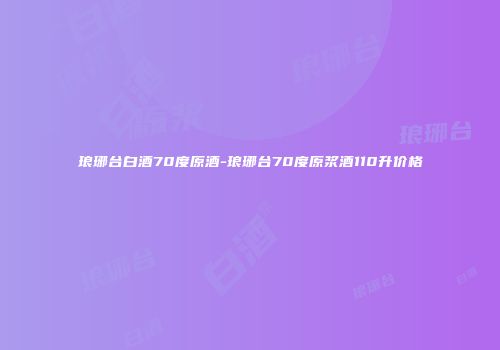 琅琊台白酒70度原酒-琅琊台70度原浆酒110升价格