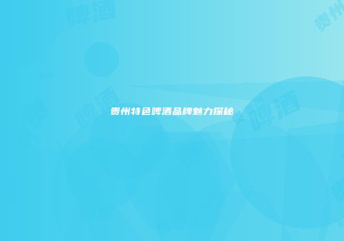 贵州特色啤酒品牌魅力探秘