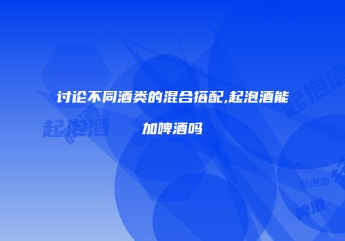 讨论不同酒类的混合搭配,起泡酒能加啤酒吗