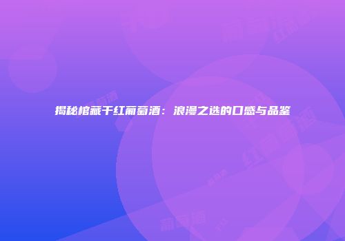 揭秘棺藏干红葡萄酒：浪漫之选的口感与品鉴