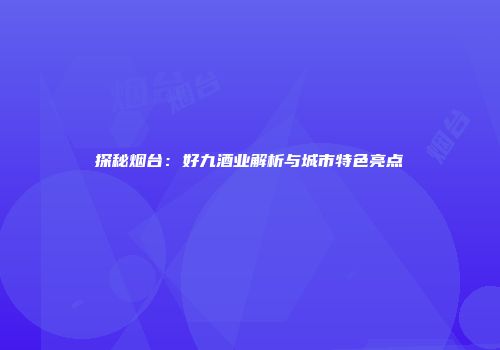 探秘烟台：好九酒业解析与城市特色亮点