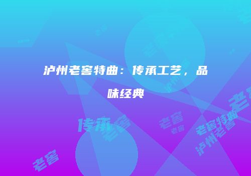 泸州老窖特曲：传承工艺，品味经典