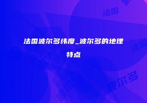 法国波尔多纬度_波尔多的地理特点