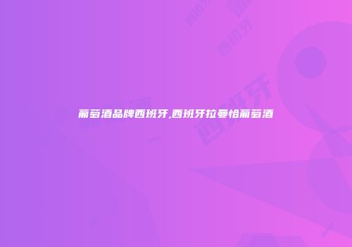 葡萄酒品牌西班牙,西班牙拉曼恰葡萄酒