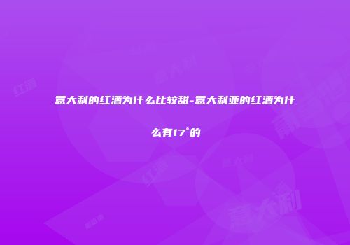 意大利的红酒为什么比较甜-意大利亚的红酒为什么有17°的