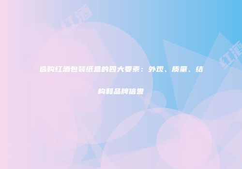 选购红酒包装纸盒的四大要素：外观、质量、结构和品牌信誉