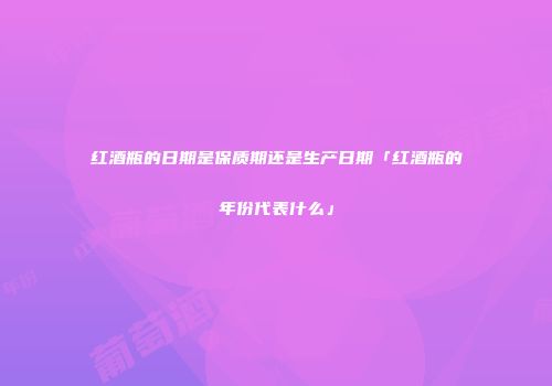 红酒瓶的日期是保质期还是生产日期「红酒瓶的年份代表什么」