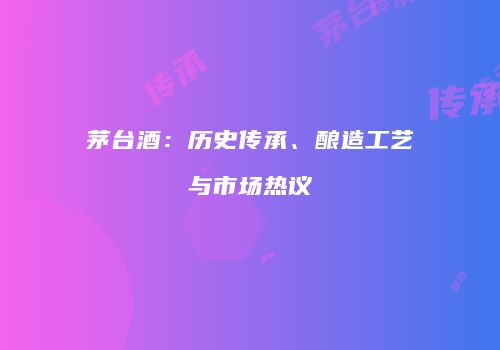 茅台酒：历史传承、酿造工艺与市场热议