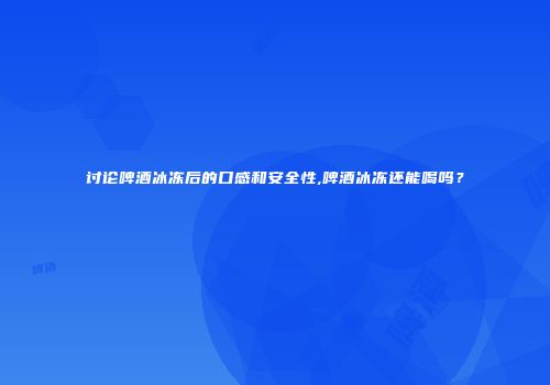 讨论啤酒冰冻后的口感和安全性,啤酒冰冻还能喝吗？