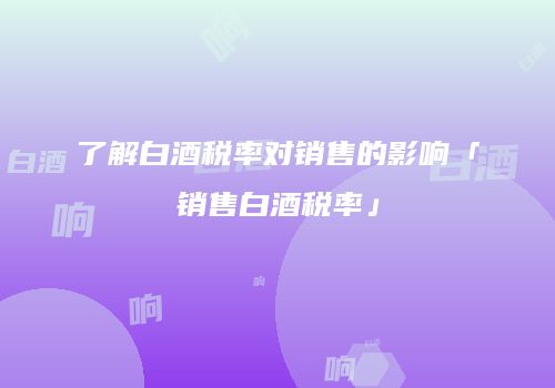 了解白酒税率对销售的影响「销售白酒税率」