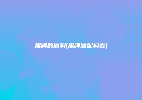 黑啤的原料(黑啤酒配料表)
