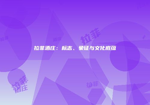 拉菲酒庄：标志、象征与文化底蕴