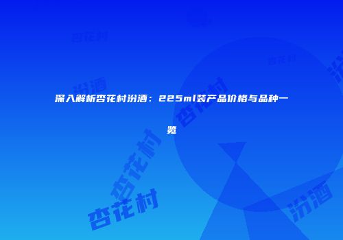 深入解析杏花村汾酒：225ml装产品价格与品种一览