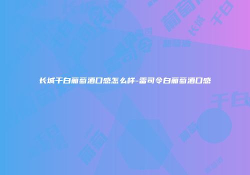 长城干白葡萄酒口感怎么样-雷司令白葡萄酒口感
