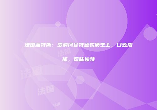 法国蓝特斯：罗讷河谷特色软质芝士，口感浓郁，风味独特