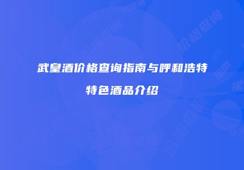 武皇酒价格查询指南与呼和浩特特色酒品介绍