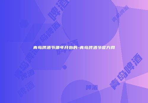 青岛啤酒节哪年开始的-青岛啤酒节官方网
