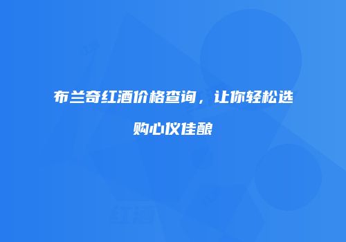布兰奇红酒价格查询，让你轻松选购心仪佳酿